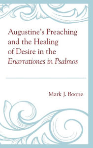 Title: Augustine's Preaching and the Healing of Desire in the Enarrationes in Psalmos, Author: Mark J. Boone