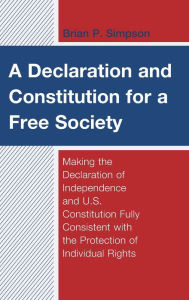 Title: A Declaration and Constitution for a Free Society: Making the Declaration of Independence and U.S. Constitution Fully Consistent with the Protection of Individual Rights, Author: Brian P. Simpson