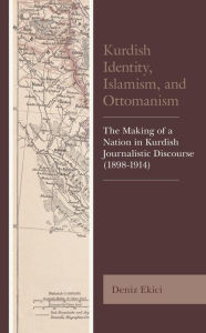 Title: Kurdish Identity, Islamism, and Ottomanism: The Making of a Nation in Kurdish Journalistic Discourse (1898-1914), Author: Deniz Ekici