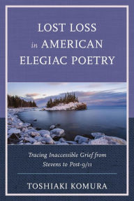 Title: Lost Loss in American Elegiac Poetry: Tracing Inaccessible Grief from Stevens to Post-9/11, Author: Toshiaki Komura