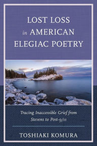 Title: Lost Loss in American Elegiac Poetry: Tracing Inaccessible Grief from Stevens to Post-9/11, Author: Toshiaki Komura