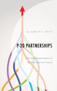 Title: P-20 Partnerships: A Critical Examination of the Past and the Future, Author: Elizabeth E. Smith