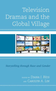 Title: Television Dramas and the Global Village: Storytelling through Race and Gender, Author: Diana I. Ríos