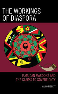 Title: The Workings of Diaspora: Jamaican Maroons and the Claims to Sovereignty, Author: Mario Nisbett