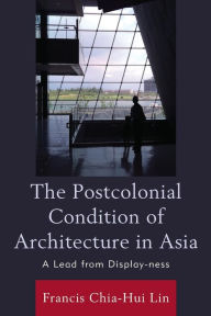 Title: The Postcolonial Condition of Architecture in Asia: A Lead from Display-ness, Author: Francis Chia-Hui Lin