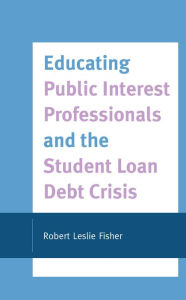 Title: Educating Public Interest Professionals and the Student Loan Debt Crisis, Author: Robert Leslie Fisher