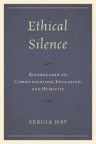 Title: Ethical Silence: Kierkegaard on Communication, Education, and Humility, Author: Sergia Hay