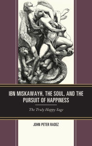 Title: Ibn Miskawayh, the Soul, and the Pursuit of Happiness: The Truly Happy Sage, Author: John Peter Radez