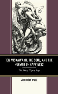 Title: Ibn Miskawayh, the Soul, and the Pursuit of Happiness: The Truly Happy Sage, Author: John Peter Radez