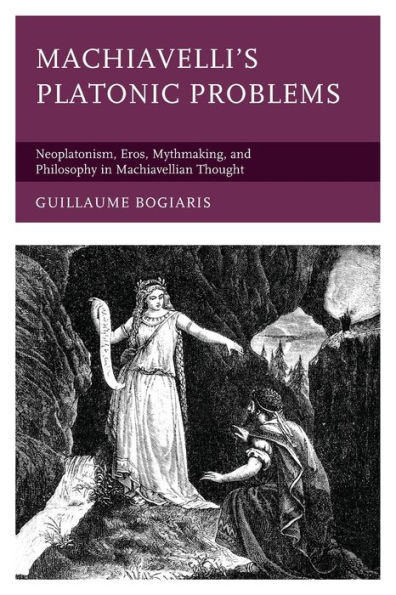 Machiavelli's Platonic Problems: Neoplatonism, Eros, Mythmaking, and Philosophy Machiavellian Thought