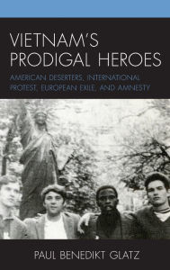 Title: Vietnam's Prodigal Heroes: American Deserters, International Protest, European Exile, and Amnesty, Author: Paul Benedikt Glatz