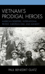 Title: Vietnam's Prodigal Heroes: American Deserters, International Protest, European Exile, and Amnesty, Author: Paul Benedikt Glatz