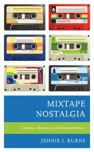 Title: Mixtape Nostalgia: Culture, Memory, and Representation, Author: Jehnie I. Burns