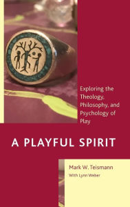 Title: A Playful Spirit: Exploring the Theology, Philosophy, and Psychology of Play, Author: Mark  W. Teismann