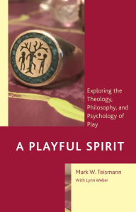 Title: A Playful Spirit: Exploring the Theology, Philosophy, and Psychology of Play, Author: Mark  W. Teismann