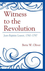 Title: Witness to the Revolution: Jean-Baptiste Louvet, 1760-1797, Author: Bette W. Oliver