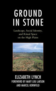 Title: Ground in Stone: Landscape, Social Identity, and Ritual Space on the High Plains, Author: Elizabeth Lynch