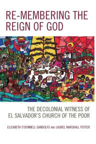 Title: Re-membering the Reign of God: The Decolonial Witness of El Salvador's Church of the Poor, Author: Elizabeth O'Donnell Gandolfo