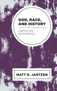 Title: God, Race, and History: Liberating Providence, Author: Matt R. Jantzen
