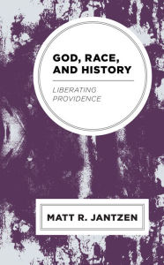 Title: God, Race, and History: Liberating Providence, Author: Matt R. Jantzen