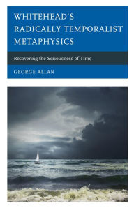 Title: Whitehead's Radically Temporalist Metaphysics: Recovering the Seriousness of Time, Author: George Allan