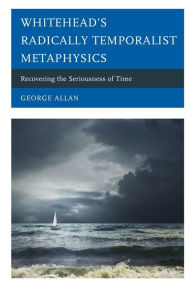 Title: Whitehead's Radically Temporalist Metaphysics: Recovering the Seriousness of Time, Author: George Allan
