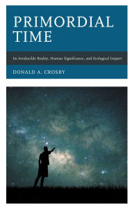 Title: Primordial Time: Its Irreducible Reality, Human Significance, and Ecological Import, Author: Donald A. Crosby