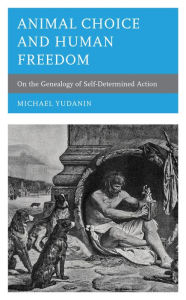 Title: Animal Choice and Human Freedom: On the Genealogy of Self-determined Action, Author: Michael Yudanin