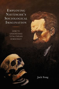 Title: Employing Nietzsche's Sociological Imagination: How to Understand Totalitarian Democracy, Author: Jack Fong