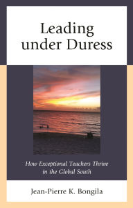 Title: Leading under Duress: How Exceptional Teachers Thrive in the Global South, Author: Jean-Pierre Bongila
