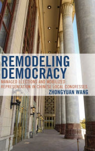 Title: Remodeling Democracy: Managed Elections and Mobilized Representation in Chinese Local Congresses, Author: Zhongyuan Wang