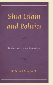 Title: Shia Islam and Politics: Iran, Iraq, and Lebanon, Author: Jon Armajani