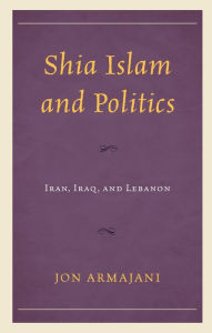 Title: Shia Islam and Politics: Iran, Iraq, and Lebanon, Author: Jon Armajani