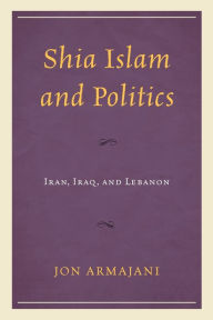 Title: Shia Islam and Politics: Iran, Iraq, and Lebanon, Author: Jon Armajani