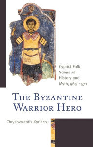 Title: The Byzantine Warrior Hero: Cypriot Folk Songs as History and Myth, 965-1571, Author: Chrysovalantis Kyriacou