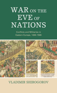 Title: War on the Eve of Nations: Conflicts and Militaries in Eastern Europe, 1450-1500, Author: Vladimir Shirogorov