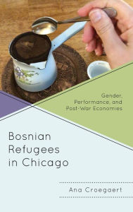 Title: Bosnian Refugees in Chicago: Gender, Performance, and Post-War Economies, Author: Ana Croegaert