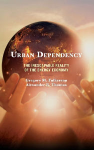 Title: Urban Dependency: The Inescapable Reality of the Energy Economy, Author: Gregory M. Fulkerson