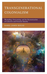 Title: Transgenerational Colonialism: Wounding, Overcoming, and the Reconstruction of Collective and Personal Identity, Author: Karel James Bouse