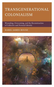 Title: Transgenerational Colonialism: Wounding, Overcoming, and the Reconstruction of Collective and Personal Identity, Author: Karel James Bouse