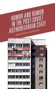 Title: Humor and Rumor in the Post-Soviet Authoritarian State, Author: Anastasiya Astapova