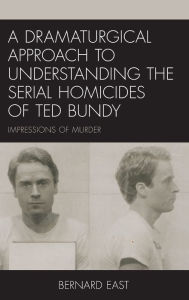 Title: A Dramaturgical Approach to Understanding the Serial Homicides of Ted Bundy: Impressions of Murder, Author: Bernard East