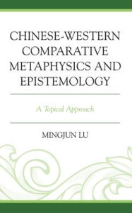 Title: Chinese-Western Comparative Metaphysics and Epistemology: A Topical Approach, Author: Mingjun Lu