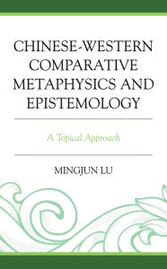 Title: Chinese-Western Comparative Metaphysics and Epistemology: A Topical Approach, Author: Mingjun Lu