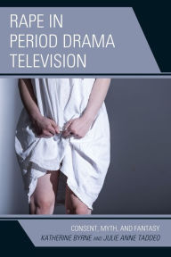 Title: Rape in Period Drama Television: Consent, Myth, and Fantasy, Author: Katherine Byrne Ulster University