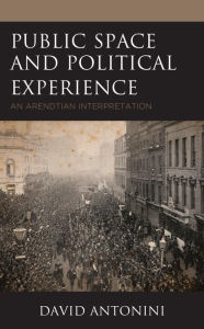 Title: Public Space and Political Experience: An Arendtian Interpretation, Author: David Antonini