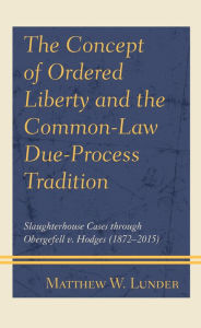 Title: The Concept of Ordered Liberty and the Common-Law Due-Process Tradition: Slaughterhouse Cases through Obergefell v. Hodges (1872-2015), Author: Matthew W. Lunder