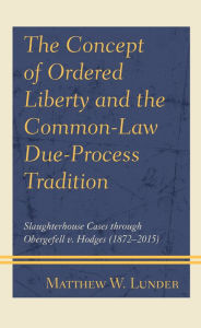 Title: The Concept of Ordered Liberty and the Common-Law Due-Process Tradition: Slaughterhouse Cases through Obergefell v. Hodges (1872-2015), Author: Matthew W. Lunder