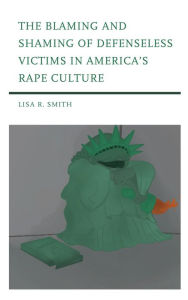 Title: The Blaming and Shaming of Defenseless Victims in America's Rape Culture, Author: Lisa R. Smith