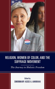 Title: Religion, Women of Color, and the Suffrage Movement: The Journey to Holistic Freedom, Author: SimonMary Asese A. Aihiokhai